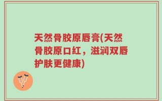 天然骨胶原唇膏(天然骨胶原口红，滋润双唇护肤更健康)