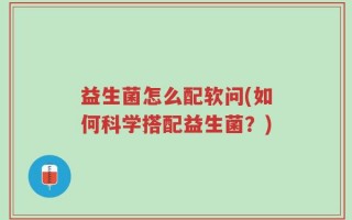 益生菌怎么配软问(如何科学搭配益生菌？)