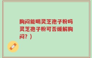 胸闷能喝灵芝孢子粉吗灵芝孢子粉可否缓解胸闷？)
