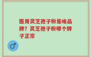 医用灵芝孢子粉是啥品牌？灵芝孢子粉哪个牌子正宗
