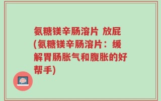 氨糖镁辛肠溶片 放屁(氨糖镁辛肠溶片：缓解胃肠胀气和腹胀的好帮手)