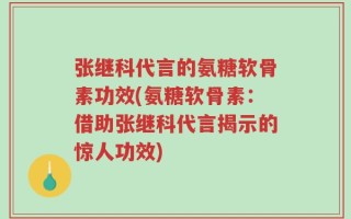 张继科代言的氨糖软骨素功效(氨糖软骨素：借助张继科代言揭示的惊人功效)