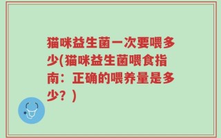 猫咪益生菌一次要喂多少(猫咪益生菌喂食指南：正确的喂养量是多少？)