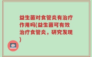 益生菌对食管炎有治疗作用吗(益生菌可有效治疗食管炎，研究发现)