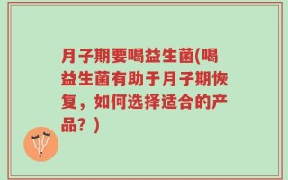 月子期要喝益生菌(喝益生菌有助于月子期恢复，如何选择适合的产品？)