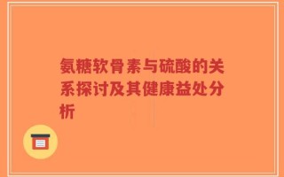 氨糖软骨素与硫酸的关系探讨及其健康益处分析