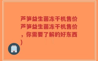 芦笋益生菌冻干机售价芦笋益生菌冻干机售价，你需要了解的好东西)