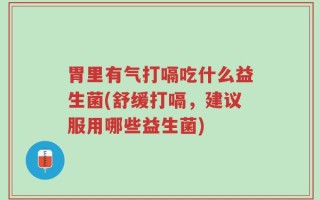 胃里有气打嗝吃什么益生菌(舒缓打嗝，建议服用哪些益生菌)