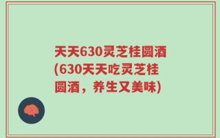 天天630灵芝桂圆酒(630天天吃灵芝桂圆酒，养生又美味)