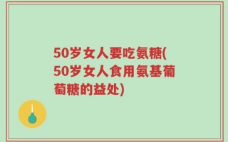 50岁女人要吃氨糖(50岁女人食用氨基葡萄糖的益处)