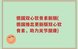 德国双心软骨素新版(德国推出更新版双心软骨素，助力关节健康)