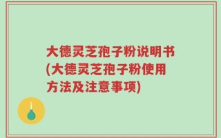 大德灵芝孢子粉说明书(大德灵芝孢子粉使用方法及注意事项)