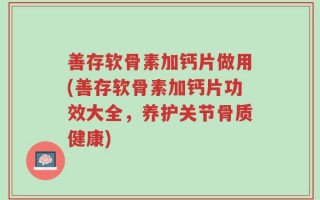 善存软骨素加钙片做用(善存软骨素加钙片功效大全，养护关节骨质健康)