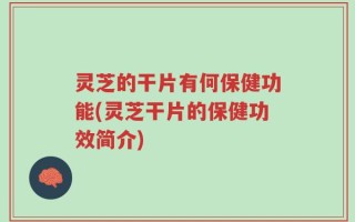 灵芝的干片有何保健功能(灵芝干片的保健功效简介)