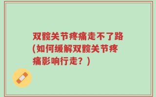 双髋关节疼痛走不了路(如何缓解双髋关节疼痛影响行走？)