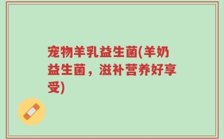 宠物羊乳益生菌(羊奶益生菌，滋补营养好享受)