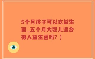 5个月孩子可以吃益生菌_五个月大婴儿适合摄入益生菌吗？)