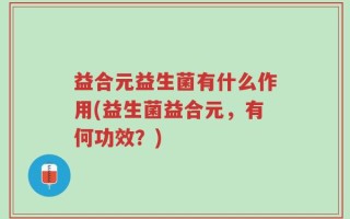 益合元益生菌有什么作用(益生菌益合元，有何功效？)