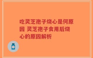 吃灵芝孢子烧心是何原因 灵芝孢子食用后烧心的原因解析