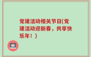 党建活动相关节日(党建活动迎新春，共享快乐年！)
