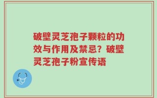 破壁灵芝孢子颗粒的功效与作用及禁忌？破壁灵芝孢子粉宣传语