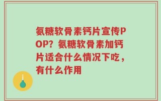 氨糖软骨素钙片宣传POP？氨糖软骨素加钙片适合什么情况下吃，有什么作用