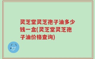 灵芝堂灵芝孢子油多少钱一盒(灵芝堂灵芝孢子油价格查询)