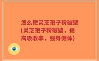 怎么使灵芝孢子粉破壁(灵芝孢子粉破壁，提高吸收率，强身健体)