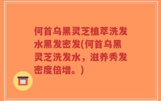 何首乌黑灵芝植萃洗发水黑发密发(何首乌黑灵芝洗发水，滋养秀发密度倍增。)