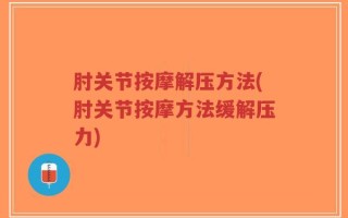 肘关节按摩解压方法(肘关节按摩方法缓解压力)