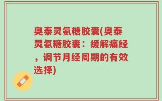 奥泰灵氨糖胶囊(奥泰灵氨糖胶囊：缓解痛经，调节月经周期的有效选择)
