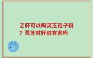 乙肝可以喝灵芝孢子粉？灵芝对肝脏有害吗