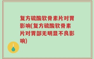 复方硫酸软骨素片对胃影响(复方硫酸软骨素片对胃部无明显不良影响)