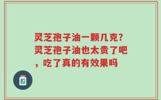灵芝孢子油一颗几克？灵芝孢子油也太贵了吧，吃了真的有效果吗