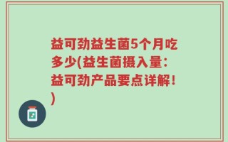 益可劲益生菌5个月吃多少(益生菌摄入量：益可劲产品要点详解！)