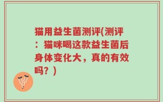 猫用益生菌测评(测评：猫咪喝这款益生菌后身体变化大，真的有效吗？)