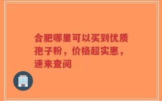 合肥哪里可以买到优质孢子粉，价格超实惠，速来查阅