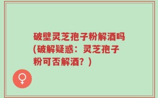 破壁灵芝孢子粉解酒吗(破解疑惑：灵芝孢子粉可否解酒？)