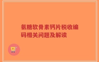 氨糖软骨素钙片税收编码相关问题及解读