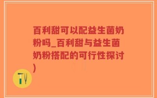 百利甜可以配益生菌奶粉吗_百利甜与益生菌奶粉搭配的可行性探讨)
