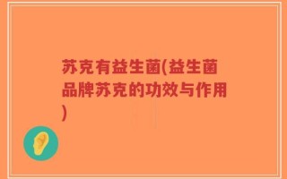苏克有益生菌(益生菌品牌苏克的功效与作用)