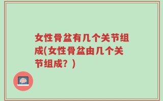 女性骨盆有几个关节组成(女性骨盆由几个关节组成？)