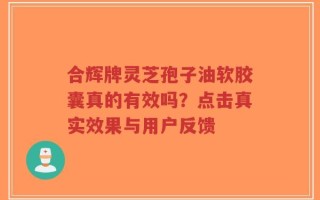 合辉牌灵芝孢子油软胶囊真的有效吗？点击真实效果与用户反馈