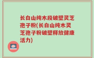 长白山纯木段破壁灵芝孢子粉(长白山纯木灵芝孢子粉破壁释放健康活力)