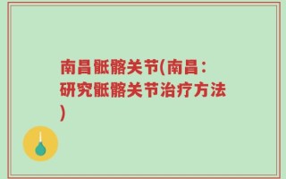 南昌骶髂关节(南昌：研究骶髂关节治疗方法)