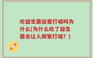 吃益生菌后爱打嗝吗为什么(为什么吃了益生菌会让人频繁打嗝？)