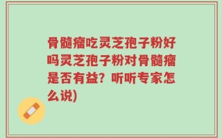 骨髓瘤吃灵芝孢子粉好吗灵芝孢子粉对骨髓瘤是否有益？听听专家怎么说)