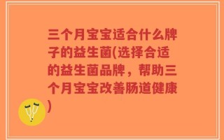 三个月宝宝适合什么牌子的益生菌(选择合适的益生菌品牌，帮助三个月宝宝改善肠道健康)