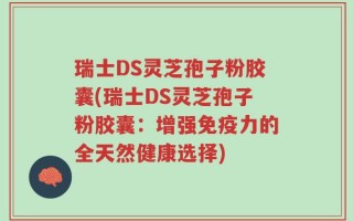 瑞士DS灵芝孢子粉胶囊(瑞士DS灵芝孢子粉胶囊：增强免疫力的全天然健康选择)