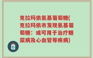 克拉玛依氨基葡萄糖(克拉玛依市发现氨基葡萄糖：或可用于治疗糖尿病及心血管等疾病)